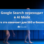 Google официально переводит поиск в AI Mode: что это значит для SEO и бизнеса